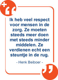 Ik heb veel respect voor mensen in de zorg. Ze moeten steeds meer doen met steeds minder middelen. Ze verdienen echt een steuntje in de rug. - Henk Beiboer -